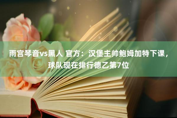 雨宫琴音vs黑人 官方：汉堡主帅鲍姆加特下课，球队现在排行德乙第7位