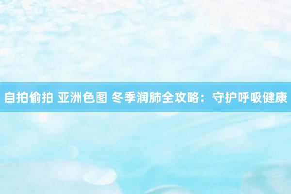 自拍偷拍 亚洲色图 冬季润肺全攻略：守护呼吸健康