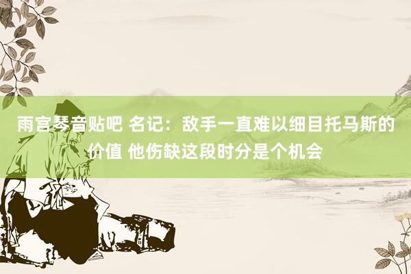 雨宫琴音贴吧 名记：敌手一直难以细目托马斯的价值 他伤缺这段时分是个机会