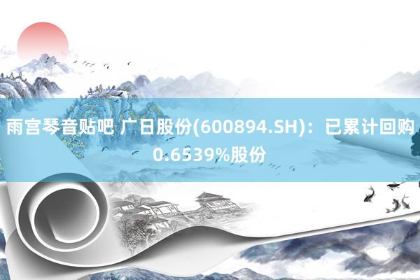 雨宫琴音贴吧 广日股份(600894.SH)：已累计回购0.6539%股份