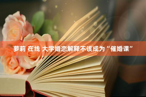 萝莉 在线 大学婚恋解释不该成为“催婚课”