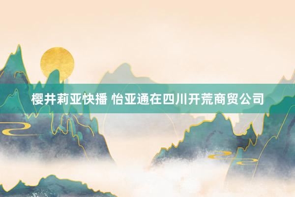 樱井莉亚快播 怡亚通在四川开荒商贸公司