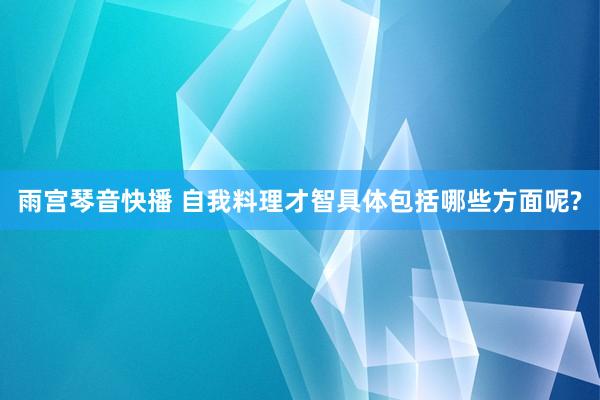 雨宫琴音快播 自我料理才智具体包括哪些方面呢?