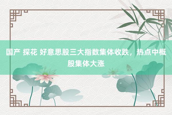 国产 探花 好意思股三大指数集体收跌，热点中概股集体大涨