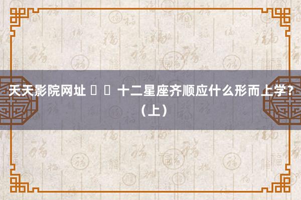 天天影院网址 ♈️十二星座齐顺应什么形而上学?(上)