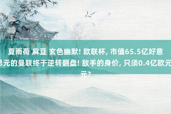 夏雨荷 麻豆 玄色幽默! 欧联杯， 市值65.5亿好意思元的曼联终于逆转翻盘! 敌手的身价， 只须0.4亿欧元?
