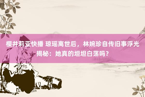 樱井莉亚快播 琼瑶离世后，林婉珍自传旧事浮光揭秘：她真的坦坦白荡吗？