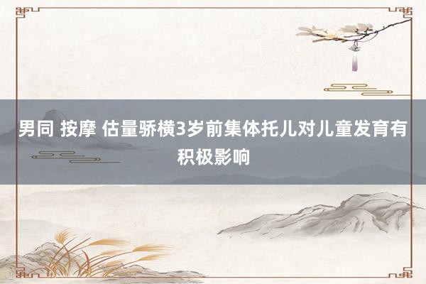 男同 按摩 估量骄横3岁前集体托儿对儿童发育有积极影响