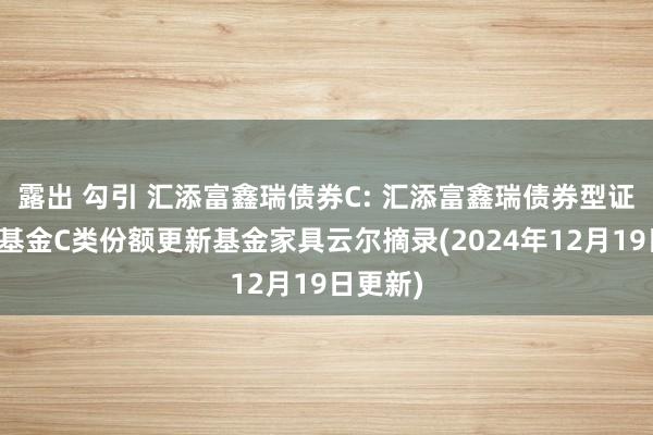 露出 勾引 汇添富鑫瑞债券C: 汇添富鑫瑞债券型证券投资基金C类份额更新基金家具云尔摘录(2024年12月19日更新)