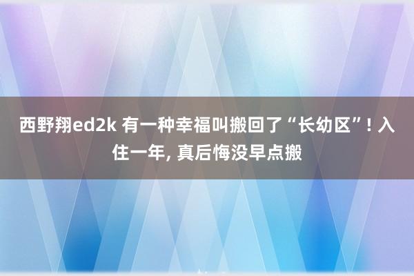西野翔ed2k 有一种幸福叫搬回了“长幼区”! 入住一年， 真后悔没早点搬