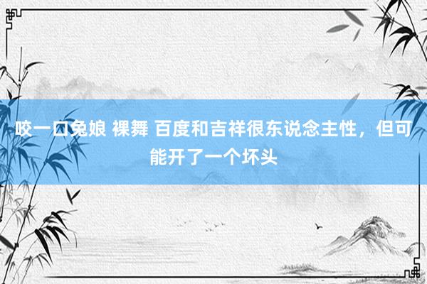 咬一口兔娘 裸舞 百度和吉祥很东说念主性，但可能开了一个坏头