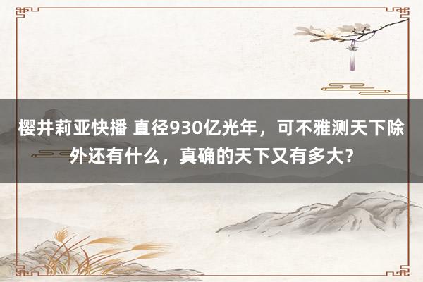 樱井莉亚快播 直径930亿光年，可不雅测天下除外还有什么，真确的天下又有多大？