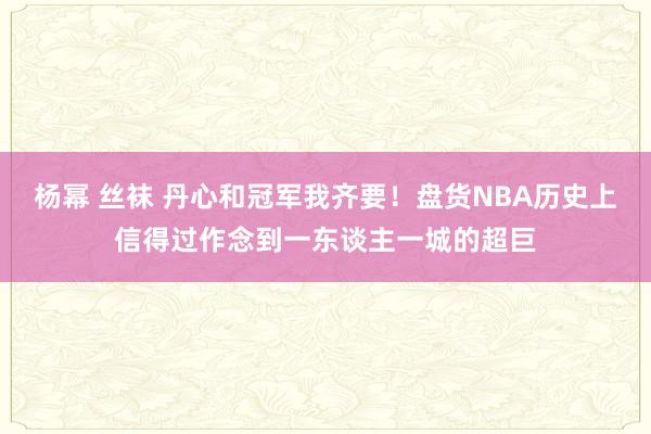 杨幂 丝袜 丹心和冠军我齐要！盘货NBA历史上信得过作念到一东谈主一城的超巨