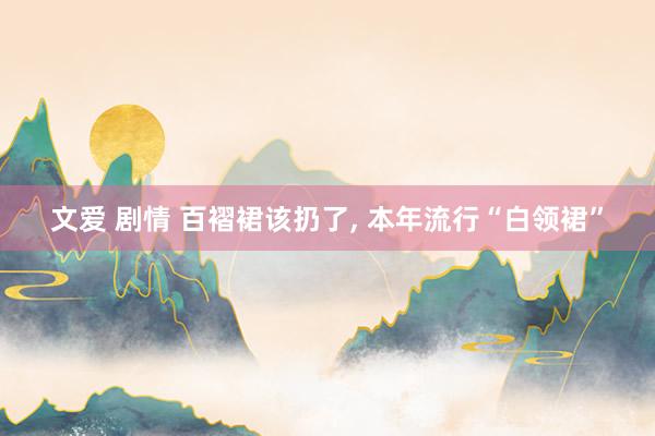 文爱 剧情 百褶裙该扔了， 本年流行“白领裙”