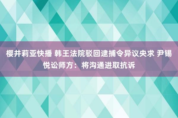樱井莉亚快播 韩王法院驳回逮捕令异议央求 尹锡悦讼师方：将沟通进取抗诉