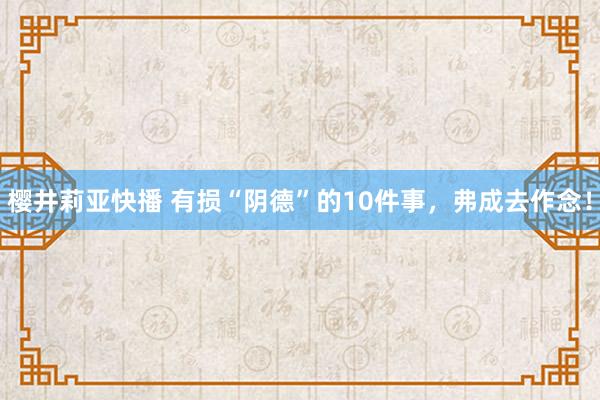 樱井莉亚快播 有损“阴德”的10件事，弗成去作念！