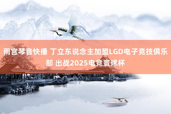 雨宫琴音快播 丁立东说念主加盟LGD电子竞技俱乐部 出战2025电竞寰球杯
