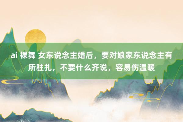 ai 裸舞 女东说念主婚后，要对娘家东说念主有所驻扎，不要什么齐说，容易伤温暖