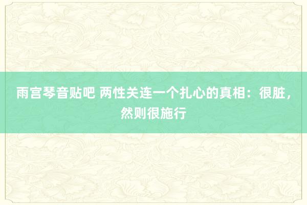 雨宫琴音贴吧 两性关连一个扎心的真相：很脏，然则很施行