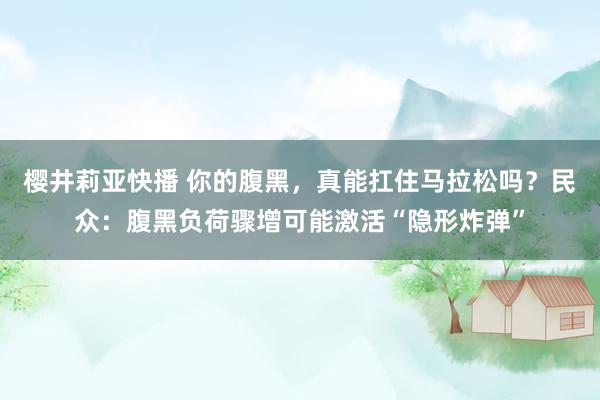 樱井莉亚快播 你的腹黑，真能扛住马拉松吗？民众：腹黑负荷骤增可能激活“隐形炸弹”
