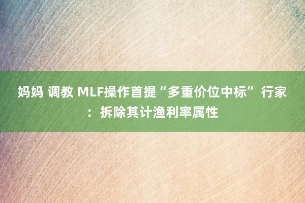 妈妈 调教 MLF操作首提“多重价位中标” 行家：拆除其计渔利率属性