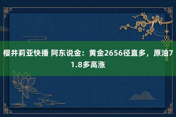 樱井莉亚快播 阿东说金：黄金2656径直多，原油71.8多高涨