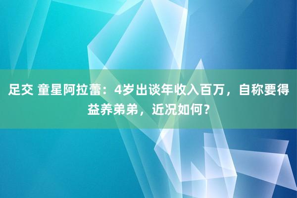 足交 童星阿拉蕾：4岁出谈年收入百万，自称要得益养弟弟，近况如何？