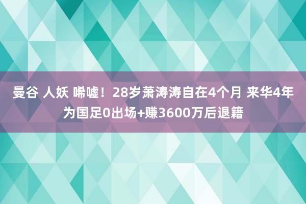 曼谷 人妖 唏嘘！28岁萧涛涛自在4个月 来华4年为国足0出场+赚3600万后退籍