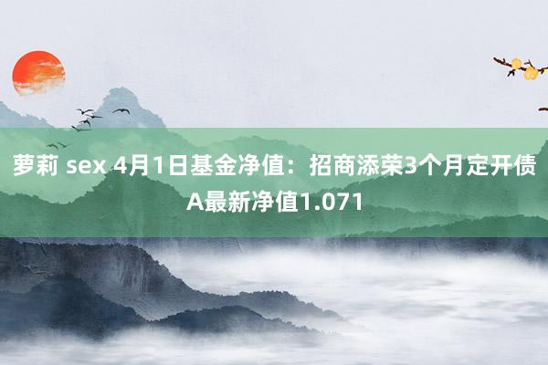 萝莉 sex 4月1日基金净值：招商添荣3个月定开债A最新净值1.071