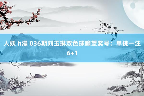 人妖 h漫 036期刘玉琳双色球瞻望奖号：单挑一注6+1