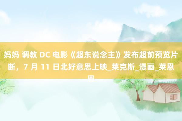 妈妈 调教 DC 电影《超东说念主》发布超前预览片断，7 月 11 日北好意思上映_莱克斯_漫画_莱恩