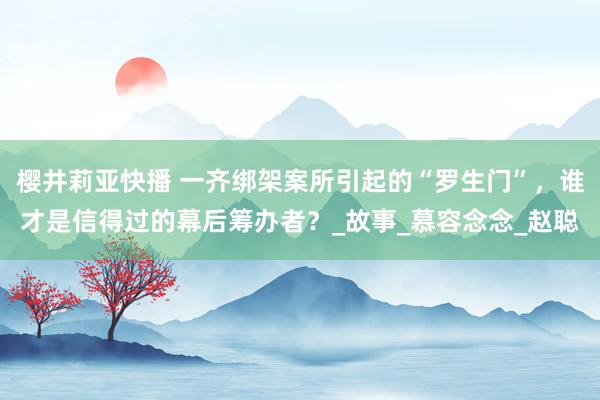 樱井莉亚快播 一齐绑架案所引起的“罗生门”，谁才是信得过的幕后筹办者？_故事_慕容念念_赵聪