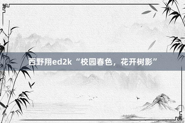 西野翔ed2k “校园春色，花开树影”