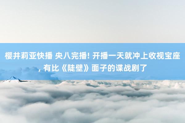 樱井莉亚快播 央八完播! 开播一天就冲上收视宝座， 有比《陡壁》面子的谍战剧了