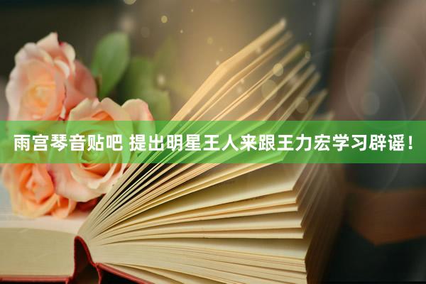雨宫琴音贴吧 提出明星王人来跟王力宏学习辟谣！