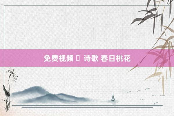 免费视频 ​诗歌 春日桃花