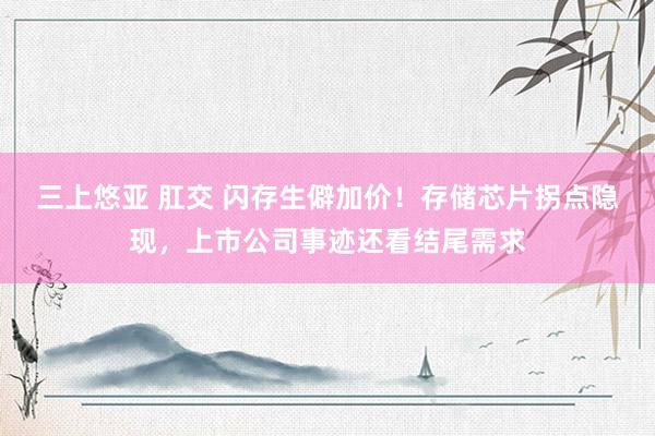 三上悠亚 肛交 闪存生僻加价！存储芯片拐点隐现，上市公司事迹还看结尾需求