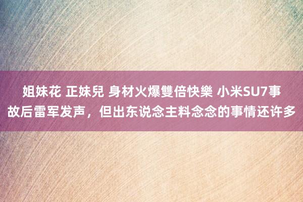 姐妹花 正妹兒 身材火爆雙倍快樂 小米SU7事故后雷军发声，但出东说念主料念念的事情还许多
