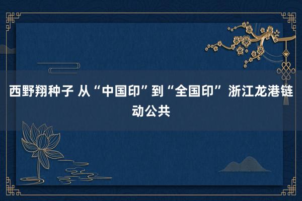 西野翔种子 从“中国印”到“全国印” 浙江龙港链动公共