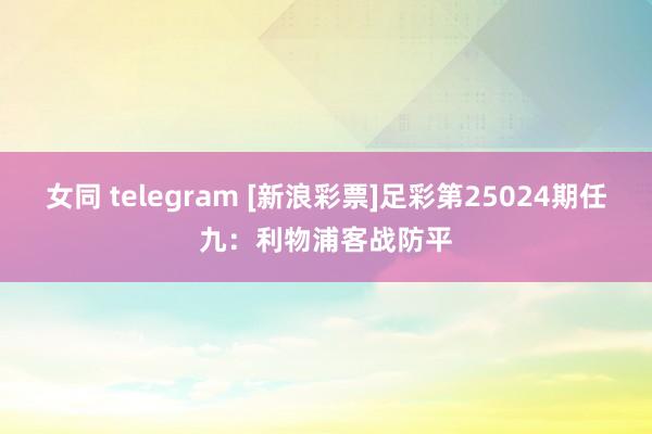 女同 telegram [新浪彩票]足彩第25024期任九：利物浦客战防平