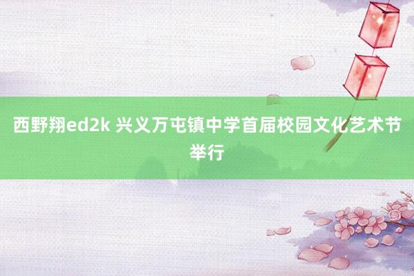 西野翔ed2k 兴义万屯镇中学首届校园文化艺术节举行
