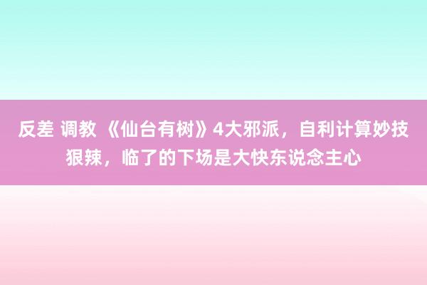 反差 调教 《仙台有树》4大邪派，自利计算妙技狠辣，临了的下场是大快东说念主心