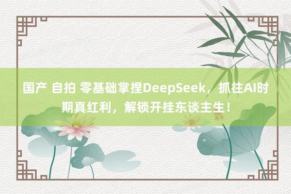 国产 自拍 零基础掌捏DeepSeek，抓往AI时期真红利，解锁开挂东谈主生！
