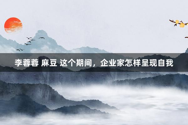 李蓉蓉 麻豆 这个期间，企业家怎样呈现自我