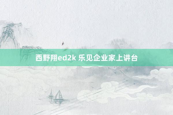 西野翔ed2k 乐见企业家上讲台