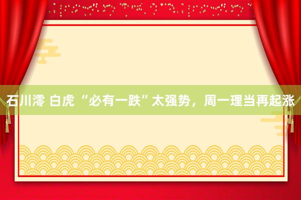 石川澪 白虎 “必有一跌”太强势，周一理当再起涨