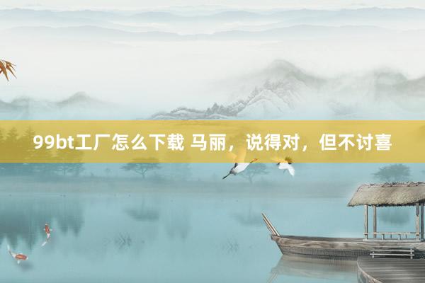 99bt工厂怎么下载 马丽，说得对，但不讨喜