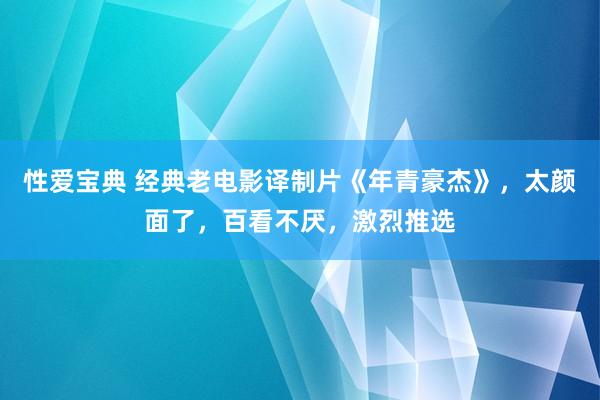 性爱宝典 经典老电影译制片《年青豪杰》，太颜面了，百看不厌，激烈推选