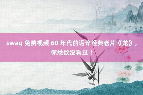 swag 免费视频 60 年代的诟谇经典老片《龙》，你悉数没看过 ！