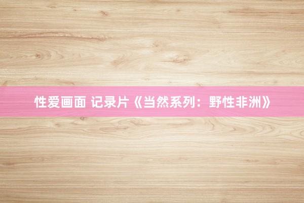 性爱画面 记录片《当然系列：野性非洲》